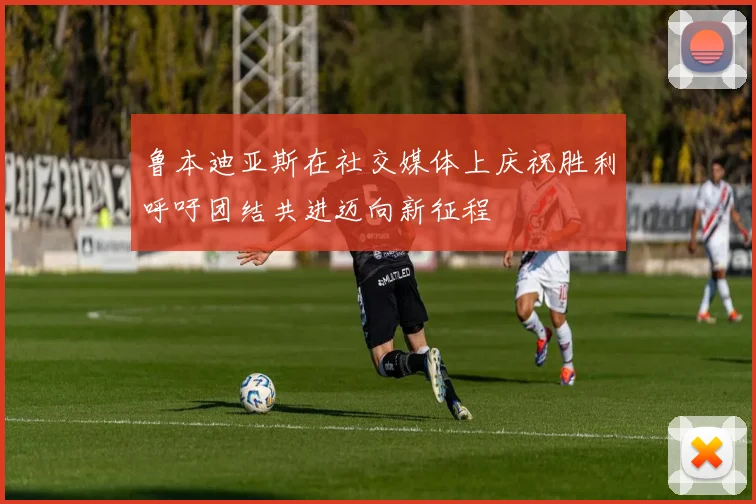 鲁本迪亚斯在社交媒体上庆祝胜利呼吁团结共进迈向新征程