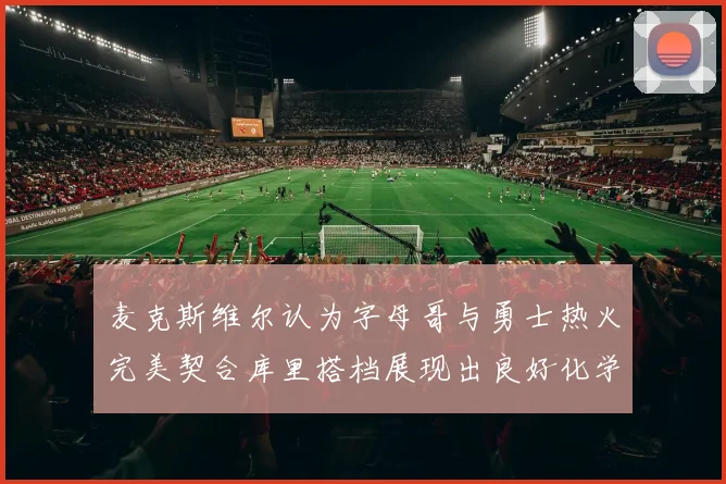 麦克斯维尔认为字母哥与勇士热火完美契合库里搭档展现出良好化学反应