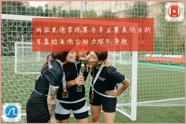 纳兹里德常规赛与季后赛表现分析可靠的高炮台助力球队争胜