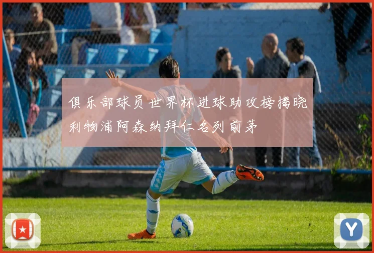 俱乐部球员世界杯进球助攻榜揭晓利物浦阿森纳拜仁名列前茅