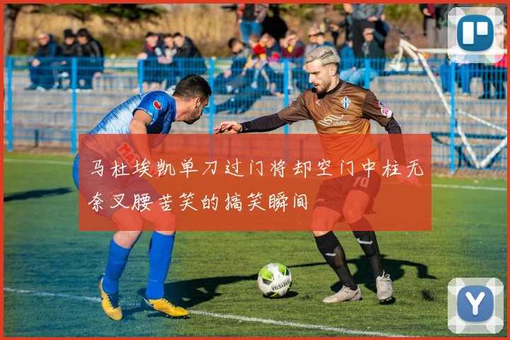 马杜埃凯单刀过门将却空门中柱无奈叉腰苦笑的搞笑瞬间