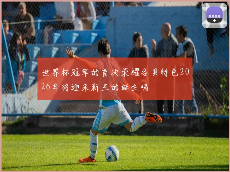 世界杯冠军的首次荣耀各具特色2026年将迎来新王的诞生吗