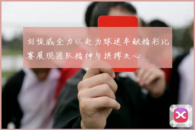 刘俊威全力以赴为球迷奉献精彩比赛展现团队精神与拼搏决心