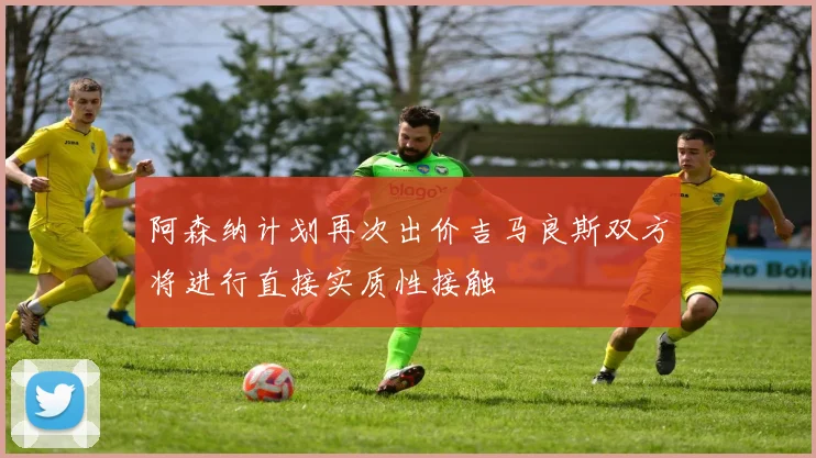 阿森纳计划再次出价吉马良斯双方将进行直接实质性接触