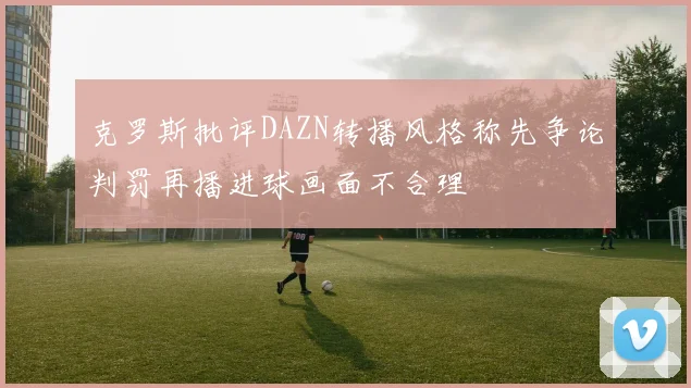 克罗斯批评DAZN转播风格称先争论判罚再播进球画面不合理