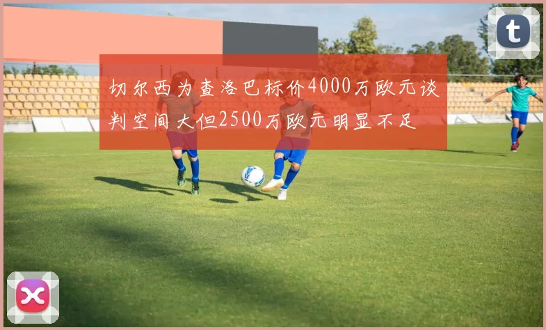 切尔西为查洛巴标价4000万欧元谈判空间大但2500万欧元明显不足