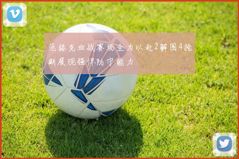 范赫克血战赛场全力以赴2解围4抢断展现强悍防守能力