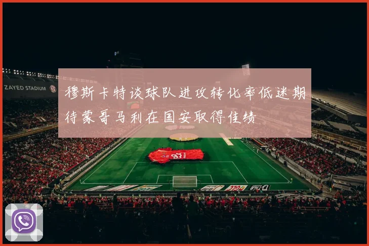 穆斯卡特谈球队进攻转化率低迷期待蒙哥马利在国安取得佳绩
