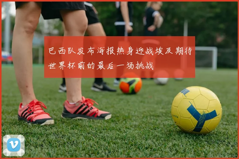 巴西队发布海报热身迎战埃及期待世界杯前的最后一场挑战