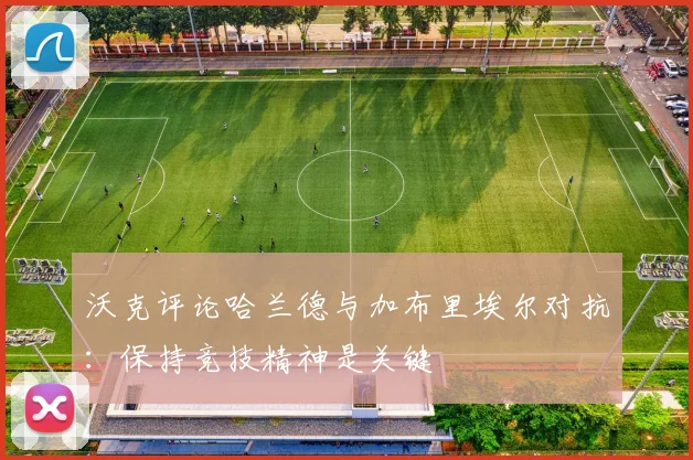 沃克评论哈兰德与加布里埃尔对抗：保持竞技精神是关键
