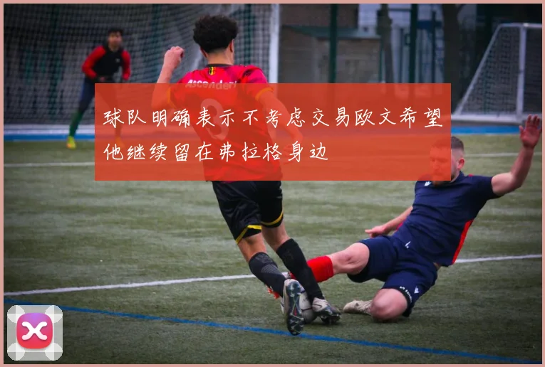 球队明确表示不考虑交易欧文希望他继续留在弗拉格身边