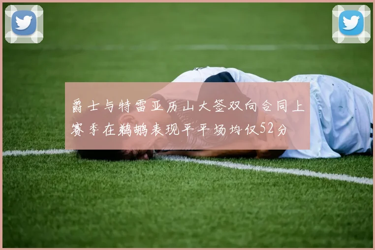 爵士与特雷亚历山大签双向合同上赛季在鹈鹕表现平平场均仅52分